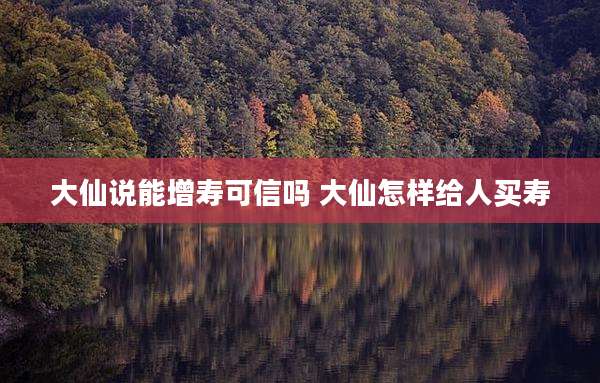 大仙说能增寿可信吗 大仙怎样给人买寿
