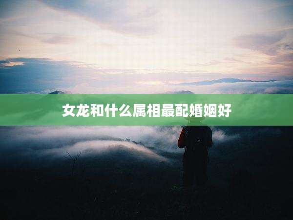 女龙和什么属相最配婚姻好