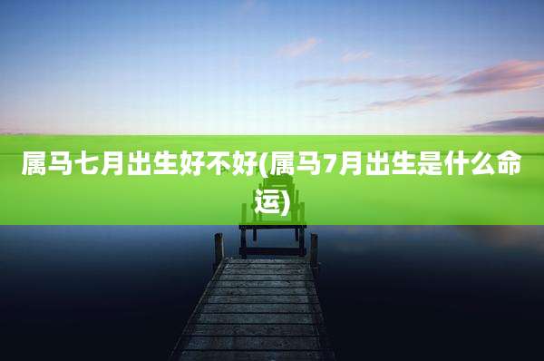 属马七月出生好不好(属马7月出生是什么命运)