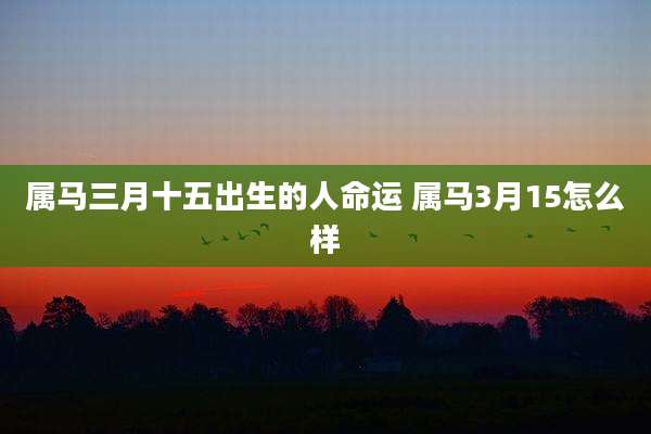 属马三月十五出生的人命运 属马3月15怎么样
