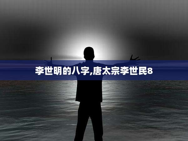 李世明的八字,唐太宗李世民8