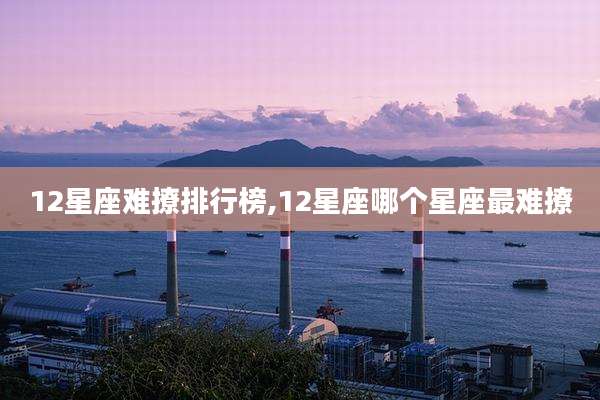12星座难撩排行榜,12星座哪个星座最难撩