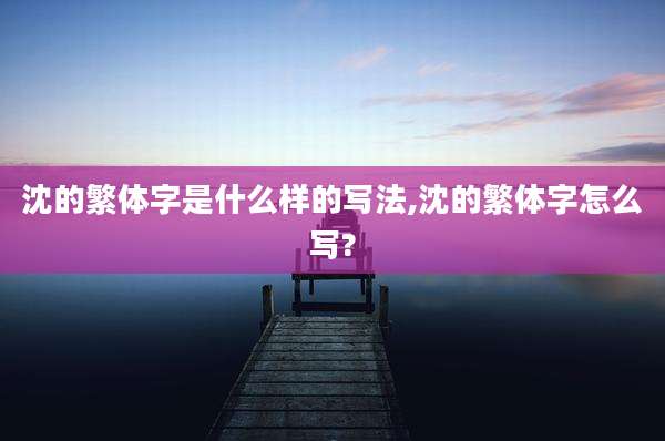 沈的繁体字是什么样的写法,沈的繁体字怎么写?