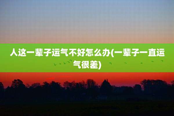 人这一辈子运气不好怎么办(一辈子一直运气很差)