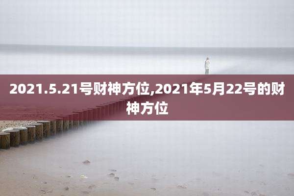 2021.5.21号财神方位,2021年5月22号的财神方位