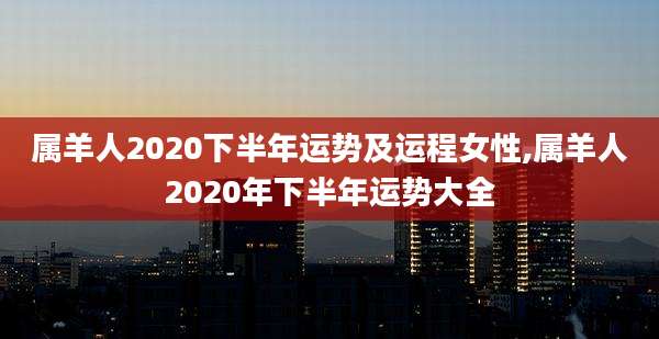 属羊人2020下半年运势及运程女性,属羊人2020年下半年运势大全