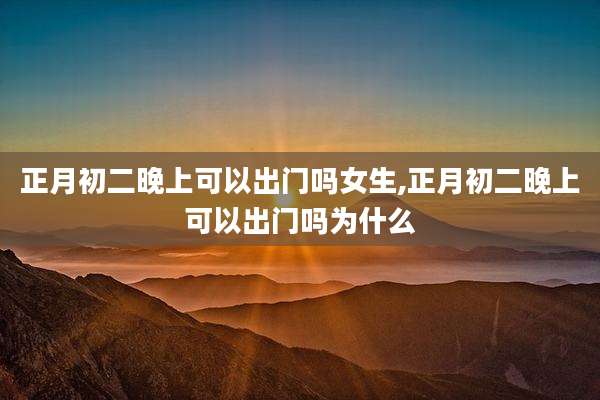 正月初二晚上可以出门吗女生,正月初二晚上可以出门吗为什么