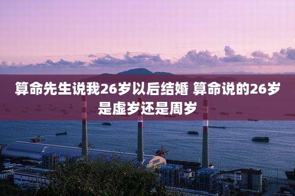 算命先生说我26岁以后结婚 算命说的26岁是虚岁还是周岁