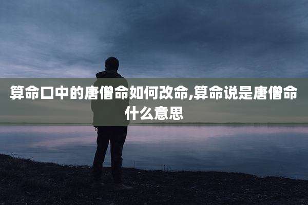 算命口中的唐僧命如何改命,算命说是唐僧命什么意思