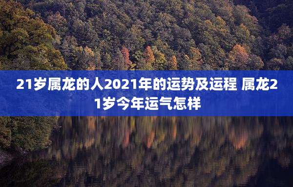21岁属龙的人2021年的运势及运程 属龙21岁今年运气怎样