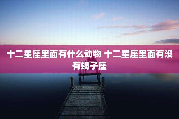 十二星座里面有什么动物 十二星座里面有没有蝎子座