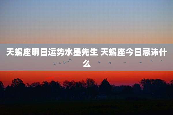 天蝎座明日运势水墨先生 天蝎座今日忌讳什么