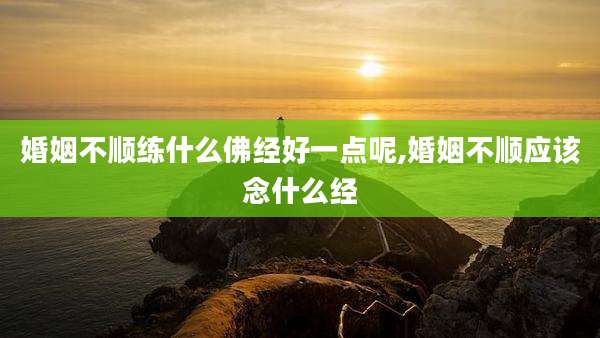 婚姻不顺练什么佛经好一点呢,婚姻不顺应该念什么经