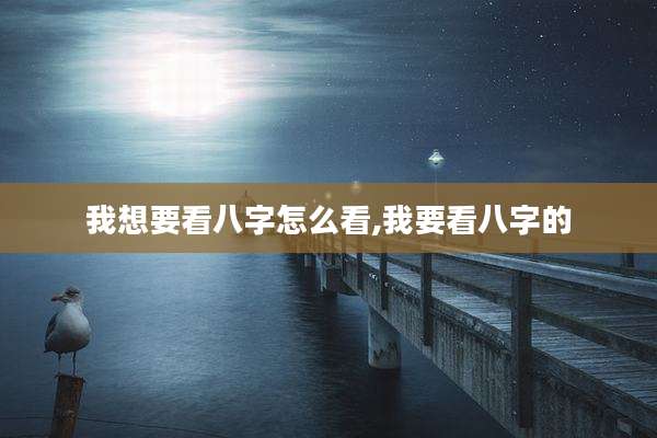 我想要看八字怎么看,我要看八字的
