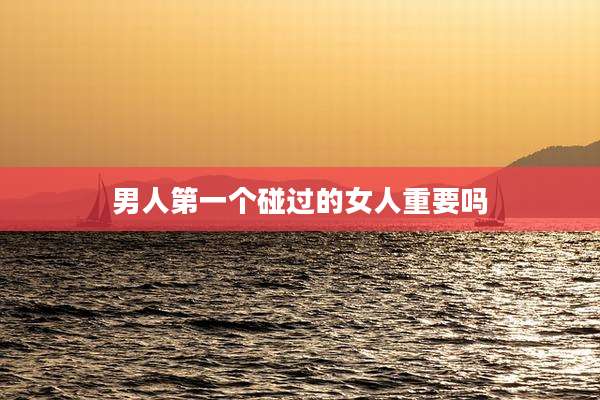 男人第一个碰过的女人重要吗