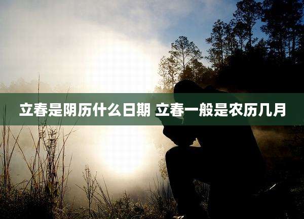 立春是阴历什么日期 立春一般是农历几月