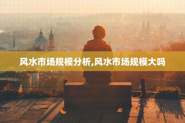 风水市场规模分析,风水市场规模大吗