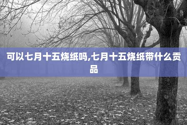 可以七月十五烧纸吗,七月十五烧纸带什么贡品