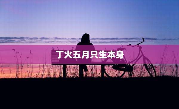 丁火五月只生本身