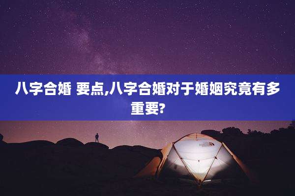 八字合婚 要点,八字合婚对于婚姻究竟有多重要?