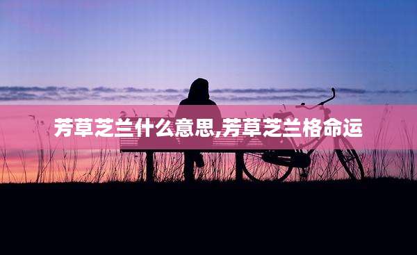 芳草芝兰什么意思,芳草芝兰格命运