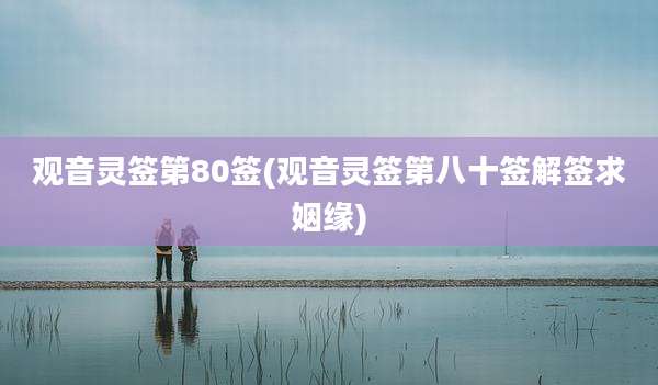 观音灵签第80签(观音灵签第八十签解签求姻缘)