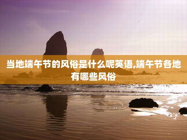 当地端午节的风俗是什么呢英语,端午节各地有哪些风俗