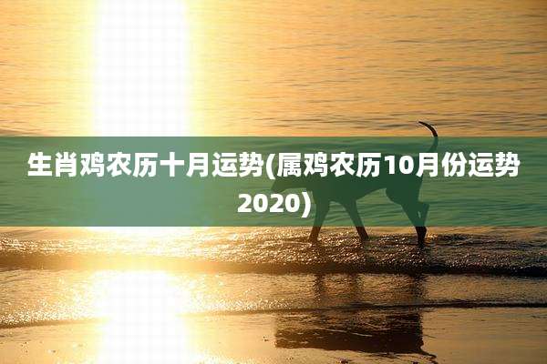 生肖鸡农历十月运势(属鸡农历10月份运势2020)