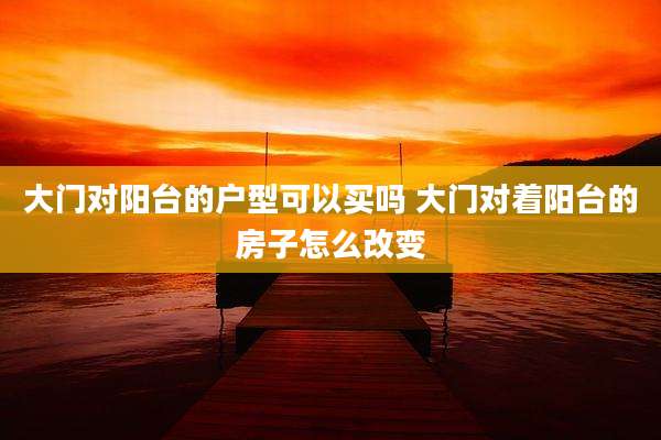 大门对阳台的户型可以买吗 大门对着阳台的房子怎么改变