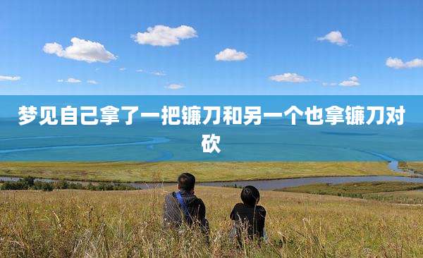 梦见自己拿了一把镰刀和另一个也拿镰刀对砍