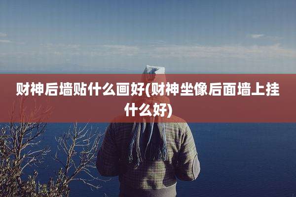 财神后墙贴什么画好(财神坐像后面墙上挂什么好)
