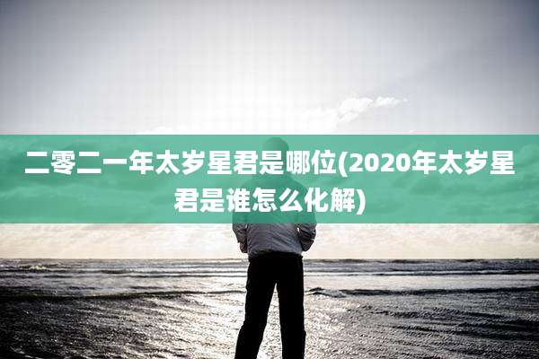 二零二一年太岁星君是哪位(2020年太岁星君是谁怎么化解)