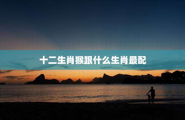 十二生肖猴跟什么生肖最配