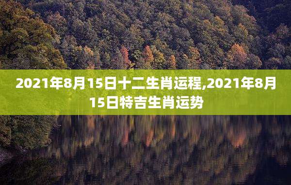 2021年8月15日十二生肖运程,2021年8月15日特吉生肖运势