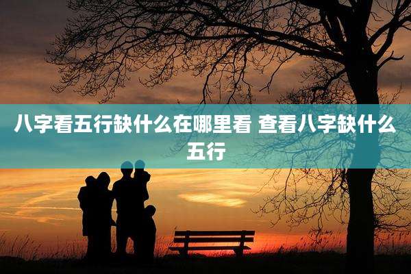 八字看五行缺什么在哪里看 查看八字缺什么五行