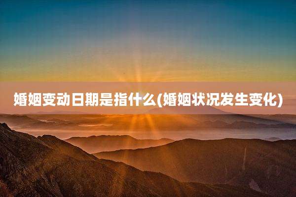 婚姻变动日期是指什么(婚姻状况发生变化)