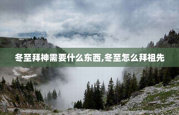 冬至拜神需要什么东西,冬至怎么拜祖先