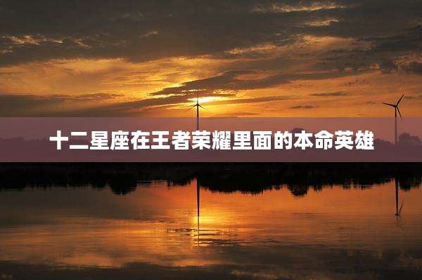 十二星座在王者荣耀里面的本命英雄