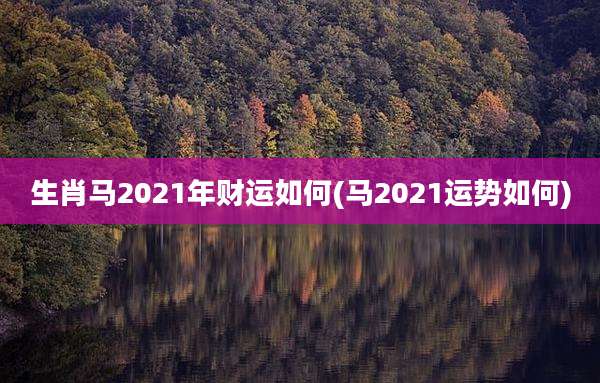 生肖马2021年财运如何(马2021运势如何)