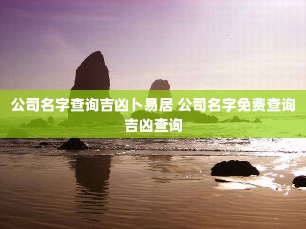 公司名字查询吉凶卜易居 公司名字免费查询吉凶查询