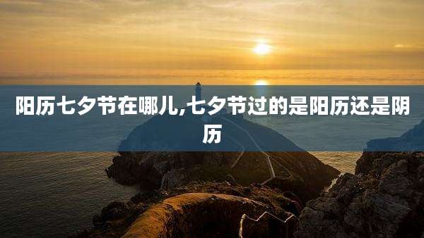 阳历七夕节在哪儿,七夕节过的是阳历还是阴历