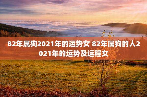 82年属狗2021年的运势女 82年属狗的人2021年的运势及运程女