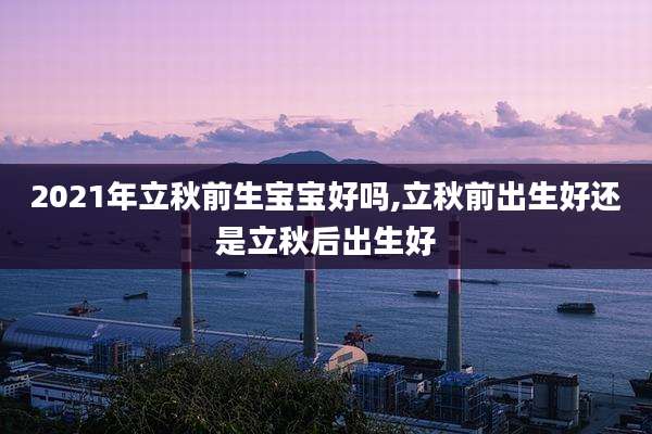 2021年立秋前生宝宝好吗,立秋前出生好还是立秋后出生好