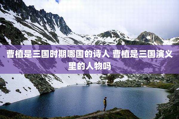 曹植是三国时期哪国的诗人 曹植是三国演义里的人物吗