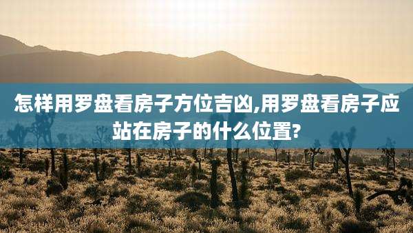 怎样用罗盘看房子方位吉凶,用罗盘看房子应站在房子的什么位置?
