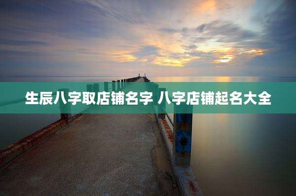 生辰八字取店铺名字 八字店铺起名大全