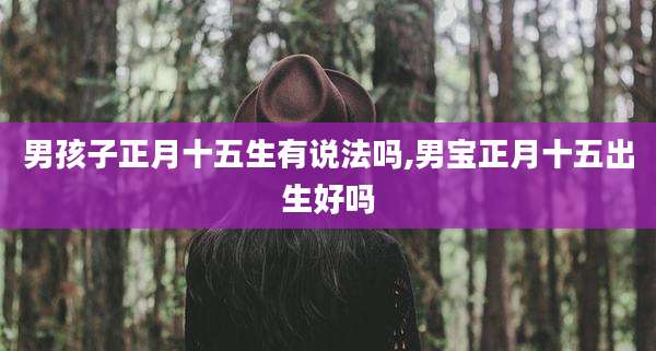 男孩子正月十五生有说法吗,男宝正月十五出生好吗
