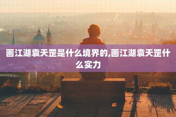画江湖袁天罡是什么境界的,画江湖袁天罡什么实力