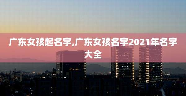 广东女孩起名字,广东女孩名字2021年名字大全