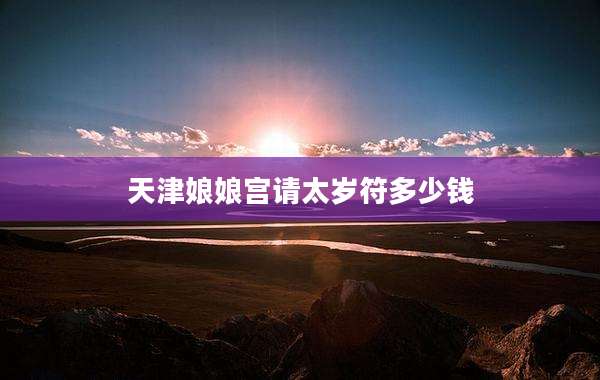 天津娘娘宫请太岁符多少钱